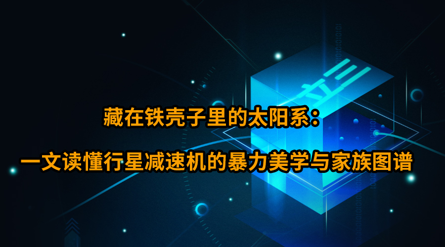 藏在铁壳子里的太阳系： 一文读懂行星减速机的暴力美学与家族图谱